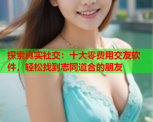 探索真实社交:十大零费用交友软件,轻松找到志同道合的朋友  第1张 探索真实社交:十大零费用交友软件,轻松找到志同道合的朋友  第1张