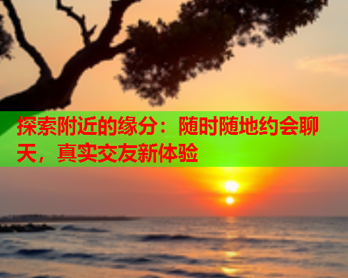 探索附近的缘分:随时随地约会聊天,真实交友新体验  第2张 探索附近的缘分:随时随地约会聊天,真实交友新体验  第2张