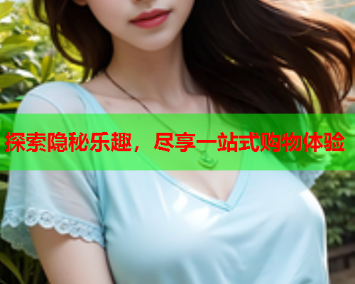 探索隐秘乐趣,尽享一站式购物体验  第2张 探索隐秘乐趣,尽享一站式购物体验  第2张