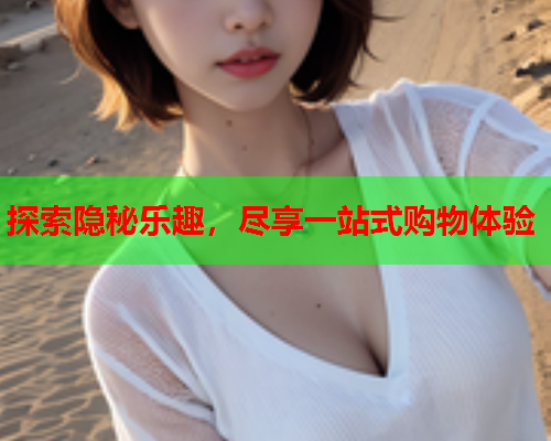 探索隐秘乐趣,尽享一站式购物体验  第1张 探索隐秘乐趣,尽享一站式购物体验  第1张