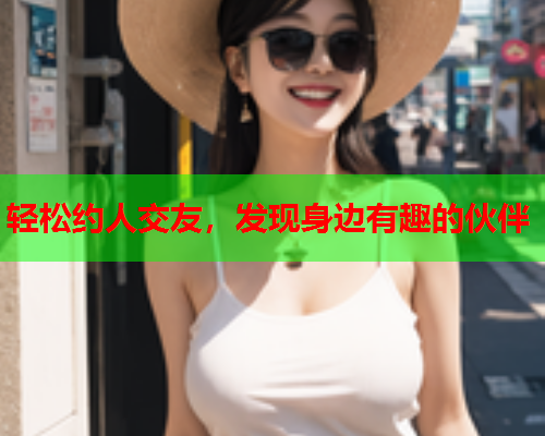 轻松约人交友,发现身边有趣的伙伴  第1张 轻松约人交友,发现身边有趣的伙伴  第1张