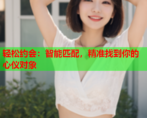轻松约会:智能匹配,精准找到你的心仪对象  第1张 轻松约会:智能匹配,精准找到你的心仪对象  第1张