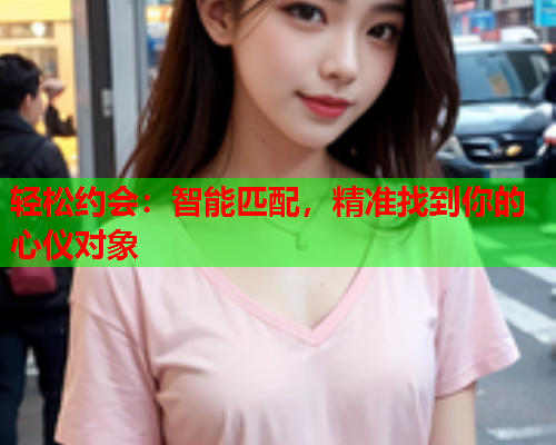 轻松约会:智能匹配,精准找到你的心仪对象  第2张 轻松约会:智能匹配,精准找到你的心仪对象  第2张
