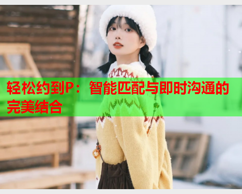 轻松约到P:智能匹配与即时沟通的完美结合  第1张 轻松约到P:智能匹配与即时沟通的完美结合  第1张