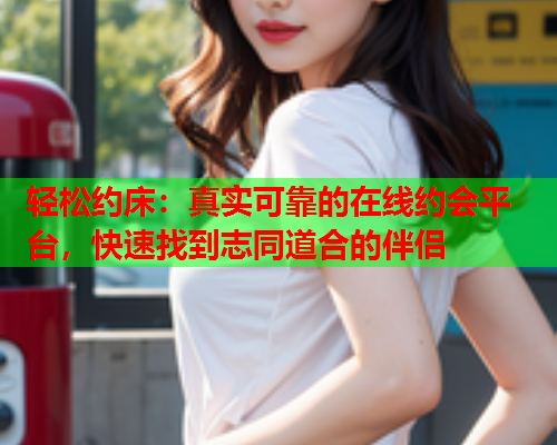 轻松约床:真实可靠的在线约会平台,快速找到志同道合的伴侣  第1张 轻松约床:真实可靠的在线约会平台,快速找到志同道合的伴侣  第1张