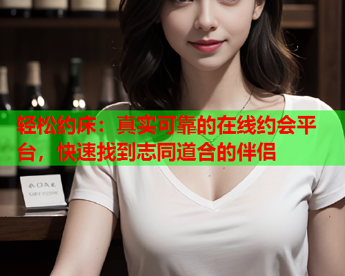 轻松约床:真实可靠的在线约会平台,快速找到志同道合的伴侣  第2张 轻松约床:真实可靠的在线约会平台,快速找到志同道合的伴侣  第2张