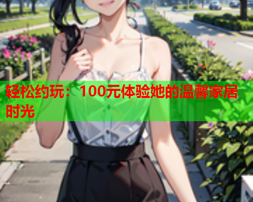 轻松约玩:100元体验她的温馨家居时光  第1张 轻松约玩:100元体验她的温馨家居时光  第1张