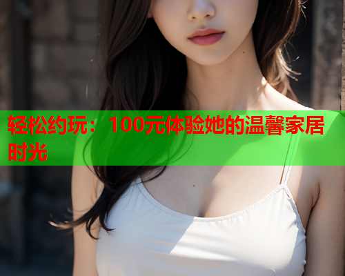 轻松约玩:100元体验她的温馨家居时光  第2张 轻松约玩:100元体验她的温馨家居时光  第2张