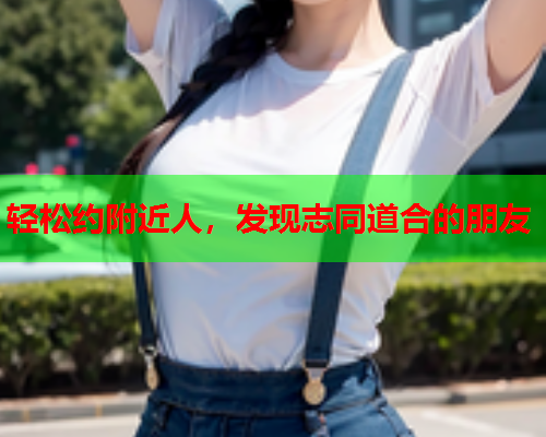 轻松约附近人,发现志同道合的朋友  第2张 轻松约附近人,发现志同道合的朋友  第2张