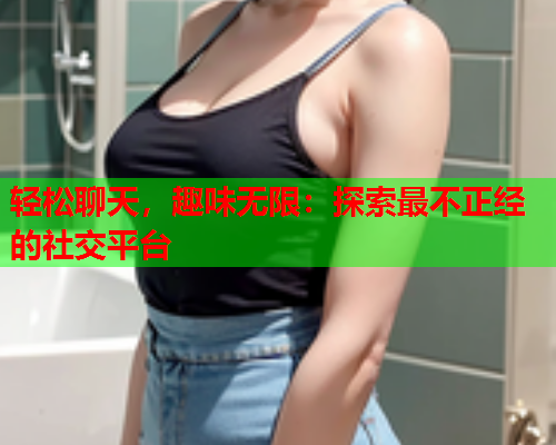 轻松聊天,趣味无限:探索最不正经的社交平台  第1张 轻松聊天,趣味无限:探索最不正经的社交平台  第1张
