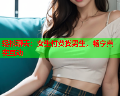 轻松聊天:女生付费找男生,畅享真实互动  第1张 轻松聊天:女生付费找男生,畅享真实互动  第1张