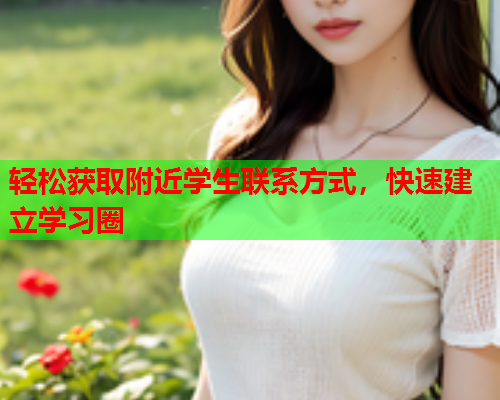 轻松获取附近学生联系方式,快速建立学习圈  第1张 轻松获取附近学生联系方式,快速建立学习圈  第1张