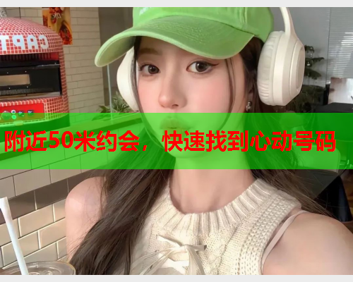 附近50米约会,快速找到心动号码  第1张 附近50米约会,快速找到心动号码  第1张