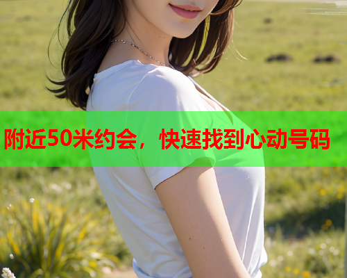 附近50米约会,快速找到心动号码  第2张 附近50米约会,快速找到心动号码  第2张