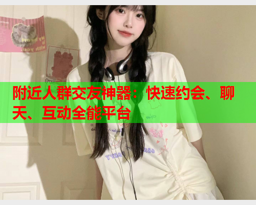 附近人群交友神器:快速约会、聊天、互动全能平台  第2张 附近人群交友神器:快速约会、聊天、互动全能平台  第2张