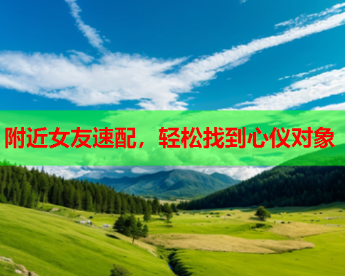 附近女友速配,轻松找到心仪对象  第1张 附近女友速配,轻松找到心仪对象  第1张