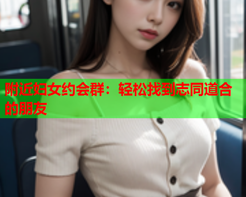 附近妇女约会群:轻松找到志同道合的朋友  第1张 附近妇女约会群:轻松找到志同道合的朋友  第1张